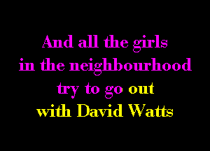And all the girls
in the neighbourhood

try to go out
With David W atts