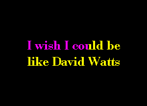I wish I could be

like David Watts