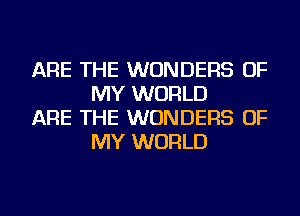 ARE THE WONDERS OF
MY WORLD

ARE THE WONDERS OF
MY WORLD