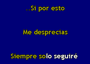 ..Si por esto

Me desprecias

Siempre solo seguiw
