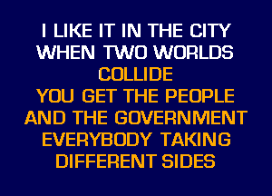 I LIKE IT IN THE CITY
WHEN TWO WORLDS
COLLIDE
YOU GET THE PEOPLE
AND THE GOVERNMENT
EVERYBODY TAKING
DIFFERENT SIDES