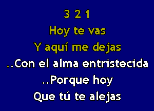 3 2 1
Hoy te vas
Y aqui me dejas

..Con el alma entristecida
..Porque hoy
Que tu te alejas