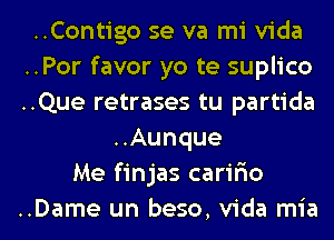 ..Contigo se va mi Vida
..Por favor yo te suplico
..Que retrases tu partida

..Aunque
Me finjas carifmo

..Dame un beso,v1'da mia l