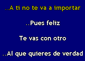 ..A ti no te va a importar
..Pues feliz

Te vas con otro

..Al que quieres de verdad