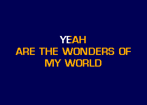 YEAH
ARE THE WONDERS OF

MY WORLD