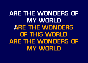 ARE THE WONDERS OF
MY WORLD
ARE THE WONDERS
OF THIS WORLD
ARE THE WONDERS OF
MY WORLD