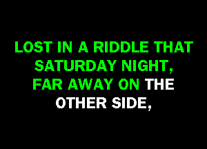 LOST IN A RIDDLE THAT
SATURDAY NIGHT,
FAR AWAY ON THE

OTHER SIDE,