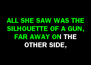 ALL SHE SAW WAS THE
SILHOUE'ITE OF A GUN,
FAR AWAY ON THE
OTHER SIDE,