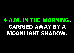 4 A.M. IN THE MORNING,
CARRIED AWAY BY A
MOONLIGHT SHADOW,