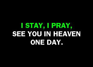 l STAY, I PRAY,

SEE YOU IN HEAVEN
ONE DAY.