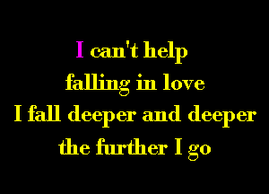 I can't help
falling in love
I fall deeper and deeper
the further I go