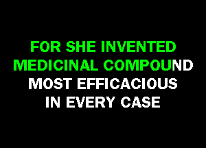 FOR SHE INVENTED
MEDICINAL COMPOUND
MOST EFFICACIOUS
IN EVERY CASE