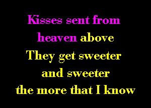 Kisses sent from
heaven above

They get sweeter

and sweeter

the more that I know