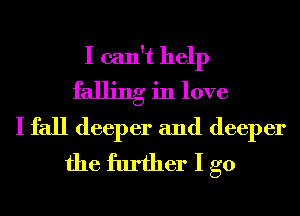 I can't help
falling in love
I fall deeper and deeper
the further I go