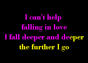 I can't help
falling in love
I fall deeper and deeper
the further I go