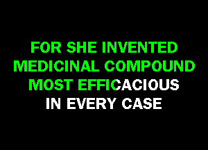 FOR SHE INVENTED
MEDICINAL COMPOUND
MOST EFFICACIOUS
IN EVERY CASE