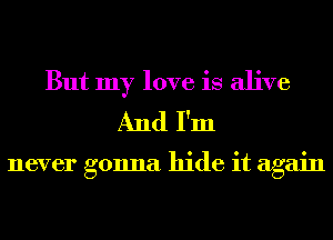 But my love is alive
And I'm

never gonna hide it again