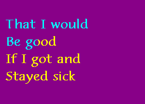 That I would
Be good

If I got and
Stayed sick