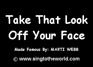 Take The? Look

Off Your Face

Made Famous 8w MARTI WEBB

) www.singtotheworld.com