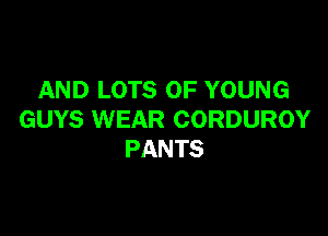 AND LOTS OF YOUNG

GUYS WEAR CORDUROY
PANTS