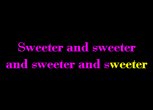 Sweeter and sweeter
and sweeter and sweeter