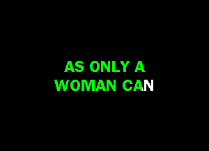AS ONLY A

WOMAN CAN