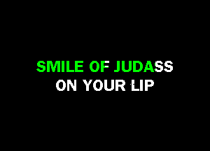 SMILE OF .IUDASS

ON YOUR LIP