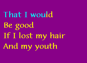 That I would
Be good

If I lost my hair
And my youth