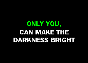ONLY YOU,

CAN MAKE THE
DARKNESS BRIGHT
