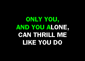 ONLY YOU,
AND YOU ALONE,

CAN THRILL ME
LIKE YOU DO