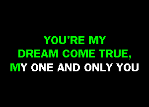 YOU'RE MY

DREAM COME TRUE,
MY ONE AND ONLY YOU