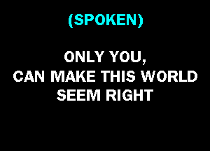 (SPOKEN)

ONLY YOU,

CAN MAKE THIS WORLD
SEEM RIGHT