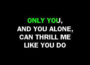 ONLY YOU,
AND YOU ALONE,

CAN THRILL ME
LIKE YOU DO