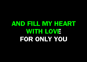 AND FILL MY HEART

WITH LOVE
FOR ONLY YOU