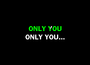 ONLY YOU

ONLY YOU...