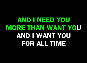 AND I NEED YOU
MORE THAN WANT YOU

AND I WANT YOU
FOR ALL TIME