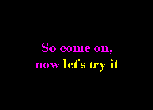 So come on,

now let's try it