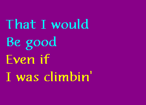 That I would
Be good

Even if
I was climbin'