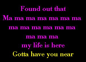 Found out that

Ma ma ma ma ma ma ma
ma ma ma ma ma ma
ma ma ma
my life is here

Gotta have you near