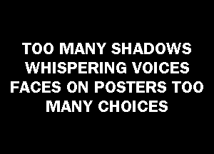 TOO MANY SHADOWS
WHISPERING VOICES
FACES 0N POSTERS TOO
MANY CHOICES