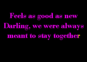 Feels as good as new

Darling, we were always
meant to stay together