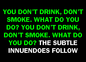 mm DONT DRINK, Dowr
SMOKE. WHAT um
lam DONT DRINK,

DON,T SMOKE. WHAT
WEI!) SUBTLE
INNUENDOES FOLLOW