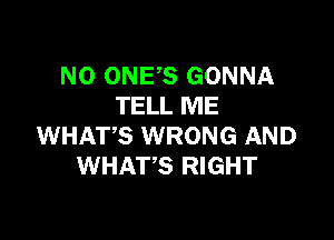 NO ONES GONNA
TELL ME

WHATS WRONG AND
WHATS RIGHT