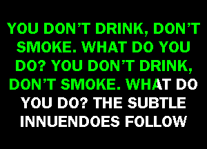 mm DONT DRINK, Dowr
SMOKE. WHAT um
lam DONT DRINK,

DON,T SMOKE. WHAT
WEI!) SUBTLE
INNUENDOES FOLLOW