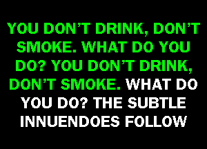 mm DONT DRINK, Dowr
SMOKE. WHAT um
lam DONT DRINK,

DON,T SMOKE. WHAT
WEI!) SUBTLE
INNUENDOES FOLLOW