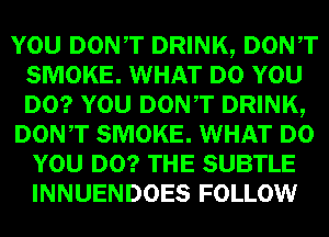 mm DONT DRINK, Dowr
SMOKE. WHAT um
lam DONT DRINK,

DON,T SMOKE. WHAT
WEI!) SUBTLE
INNUENDOES FOLLOW