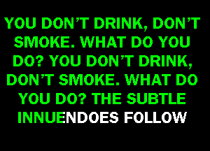 mm DONT DRINK, Dowr
SMOKE. WHAT um
lam DONT DRINK,

DON,T SMOKE. WHAT
WEI!) SUBTLE
INNUENDOES FOLLOW