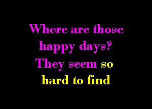 Where are those

happy days?

They seem so

hard to fund