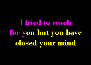 I tried to reach
for you but you have

closed your mind