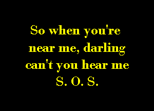 So When you're

near me, darling
can't you hear me

S. O. S.

g